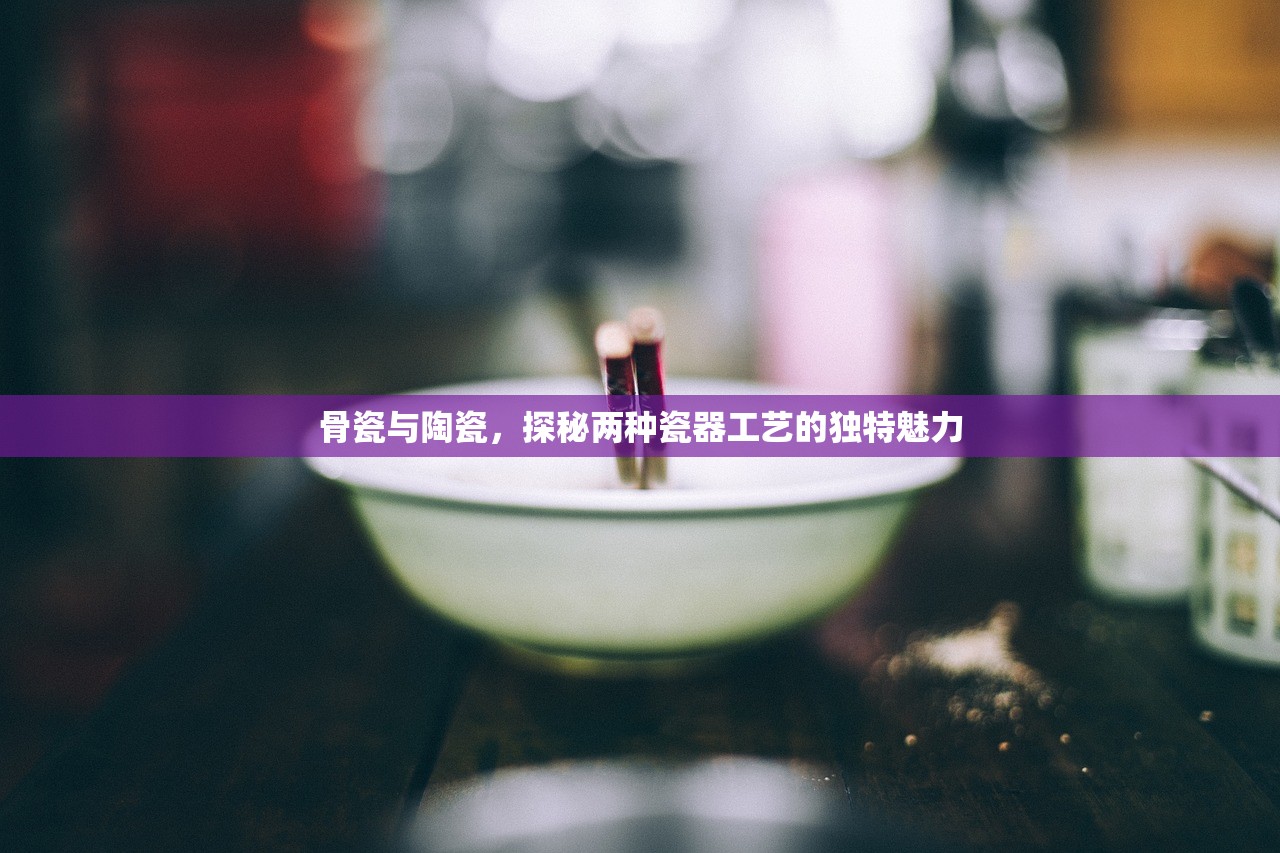 骨瓷与陶瓷，探秘两种瓷器工艺的独特魅力